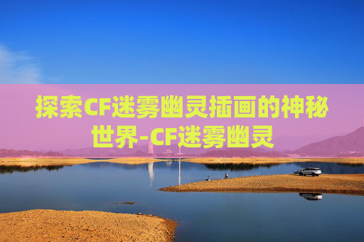 探索CF迷雾幽灵插画的神秘世界-CF迷雾幽灵