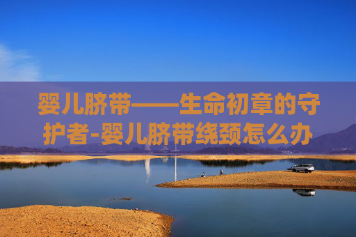 婴儿脐带——生命初章的守护者-婴儿脐带绕颈怎么办
