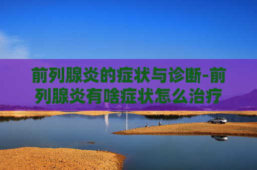 前列腺炎的症状与诊断-前列腺炎有啥症状怎么治疗
