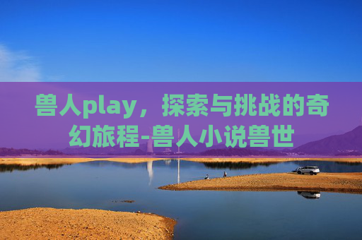 兽人play，探索与挑战的奇幻旅程-兽人小说兽世