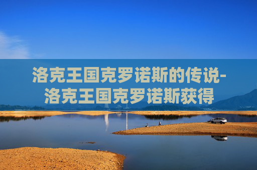 洛克王国克罗诺斯的传说-洛克王国克罗诺斯获得