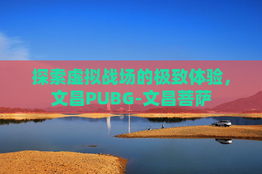 探索虚拟战场的极致体验，文昌PUBG-文昌菩萨
