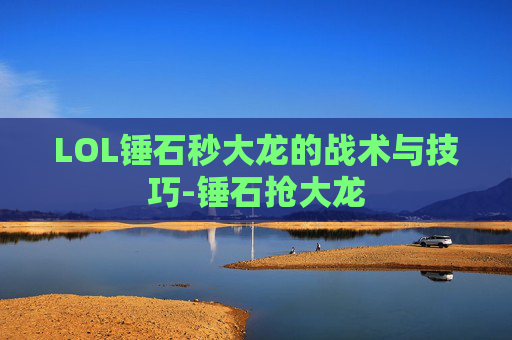 LOL锤石秒大龙的战术与技巧-锤石抢大龙