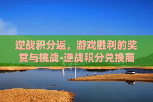 逆战积分返，游戏胜利的奖赏与挑战-逆战积分兑换商城