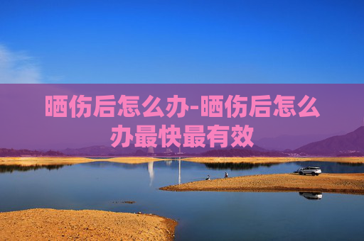 晒伤后怎么办-晒伤后怎么办最快最有效