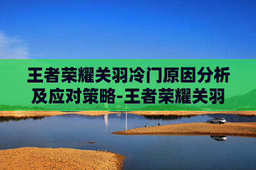 王者荣耀关羽冷门原因分析及应对策略-王者荣耀关羽冷门图片