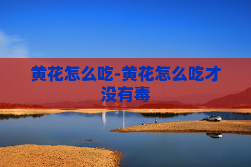 黄花怎么吃-黄花怎么吃才没有毒