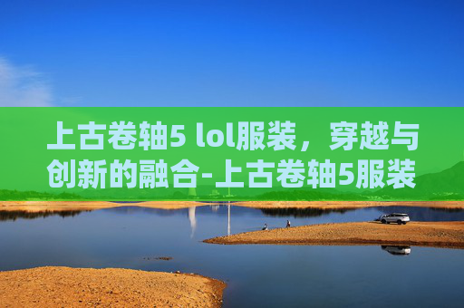 上古卷轴5 lol服装，穿越与创新的融合-上古卷轴5服装mod鉴赏