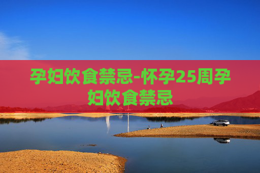 孕妇饮食禁忌-怀孕25周孕妇饮食禁忌