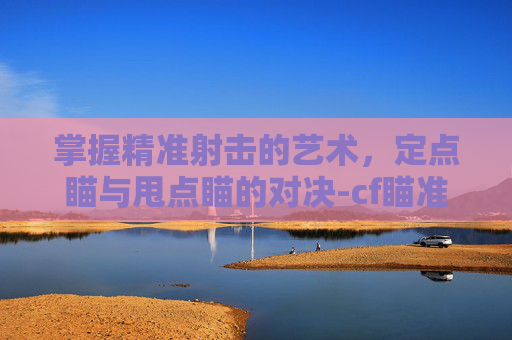 掌握精准射击的艺术，定点瞄与甩点瞄的对决-cf瞄准一个点怎么设置的