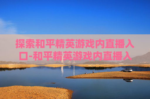 探索和平精英游戏内直播入口-和平精英游戏内直播入口在哪