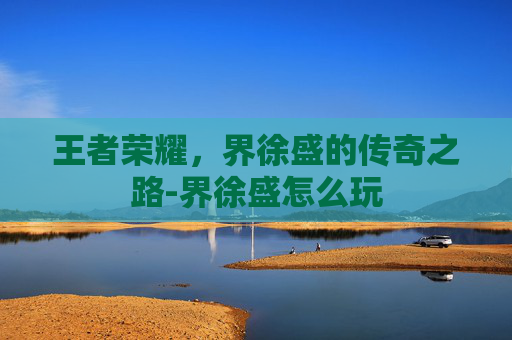 王者荣耀，界徐盛的传奇之路-界徐盛怎么玩