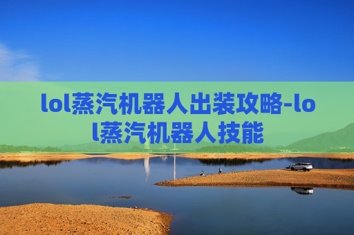 lol蒸汽机器人出装攻略-lol蒸汽机器人技能