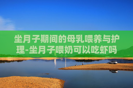 坐月子期间的母乳喂养与护理-坐月子喂奶可以吃虾吗