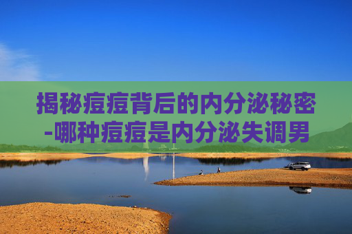 揭秘痘痘背后的内分泌秘密-哪种痘痘是内分泌失调男人