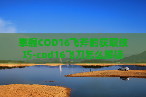 掌握COD16飞斧的获取技巧-cod16飞刀怎么解锁
