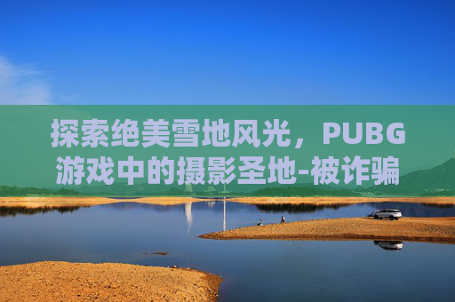 探索绝美雪地风光，PUBG游戏中的摄影圣地-被诈骗报案材料怎么写样本