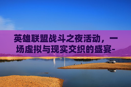 英雄联盟战斗之夜活动，一场虚拟与现实交织的盛宴-英雄联盟战斗之夜活动入口