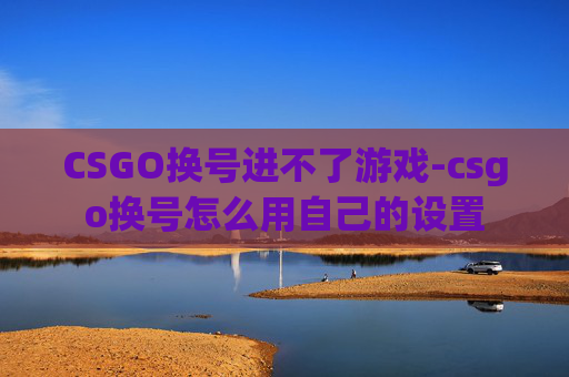 CSGO换号进不了游戏-csgo换号怎么用自己的设置