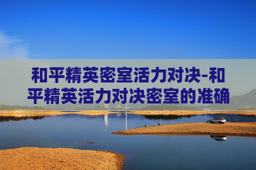 和平精英密室活力对决-和平精英活力对决密室的准确位置