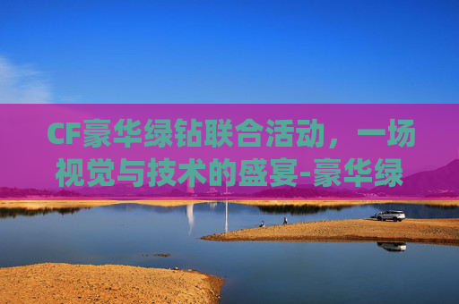CF豪华绿钻联合活动，一场视觉与技术的盛宴-豪华绿钻cdkey兑换码大全