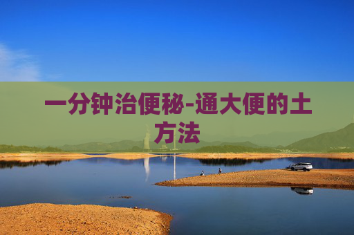 一分钟治便秘-通大便的土方法