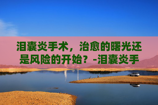泪囊炎手术，治愈的曙光还是风险的开始？-泪囊炎手术是小手术吗