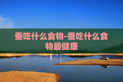 蚕吃什么食物-蚕吃什么食物最健康