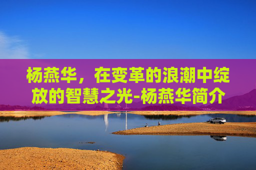 杨燕华，在变革的浪潮中绽放的智慧之光-杨燕华简介