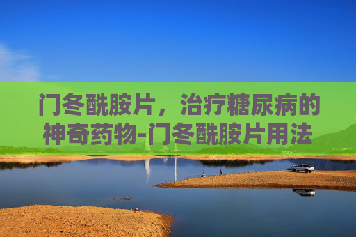 门冬酰胺片，治疗糖尿病的神奇药物-门冬酰胺片用法用量