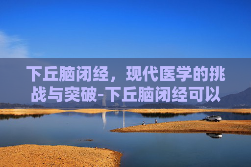下丘脑闭经，现代医学的挑战与突破-下丘脑闭经可以治愈吗