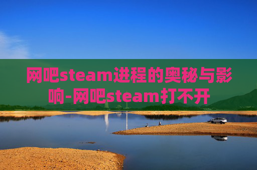 网吧steam进程的奥秘与影响-网吧steam打不开
