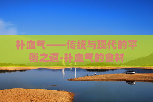 补血气——传统与现代的平衡之道-补血气的食材