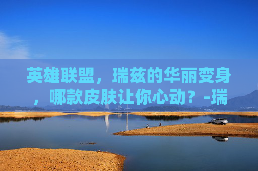 英雄联盟，瑞兹的华丽变身，哪款皮肤让你心动？-瑞兹哪个皮肤最好