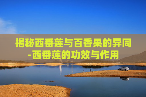 揭秘西番莲与百香果的异同-西番莲的功效与作用