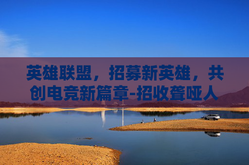 英雄联盟，招募新英雄，共创电竞新篇章-招收聋哑人的企业