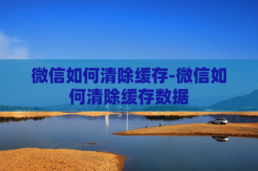 微信如何清除缓存-微信如何清除缓存数据