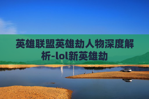 英雄联盟英雄劫人物深度解析-lol新英雄劫
