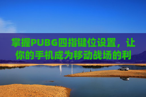 掌握PUBG四指键位设置，让你的手机成为移动战场的利器-pubgmobile四指键位