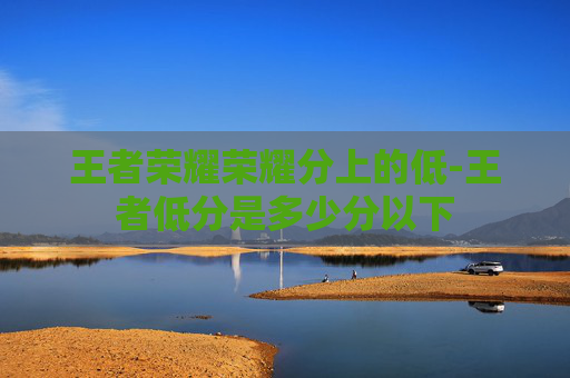 王者荣耀荣耀分上的低-王者低分是多少分以下
