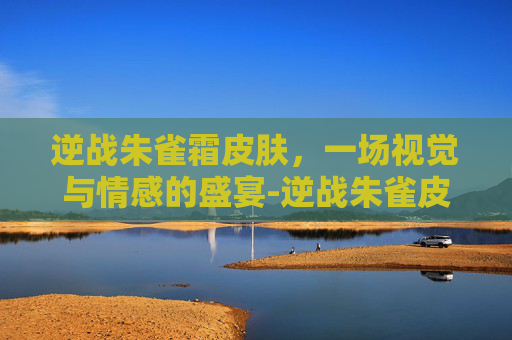 逆战朱雀霜皮肤，一场视觉与情感的盛宴-逆战朱雀皮肤手感排名