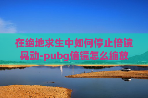 在绝地求生中如何停止倍镜晃动-pubg倍镜怎么缩放