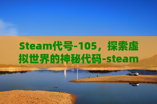 Steam代号-105，探索虚拟世界的神秘代码-steam代号三国龙起