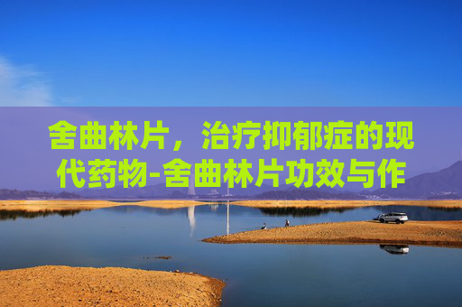 舍曲林片，治疗抑郁症的现代药物-舍曲林片功效与作用