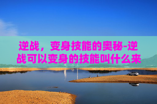 逆战，变身技能的奥秘-逆战可以变身的技能叫什么来着