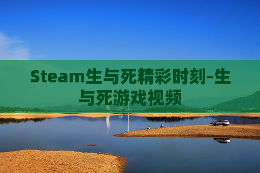 Steam生与死精彩时刻-生与死游戏视频