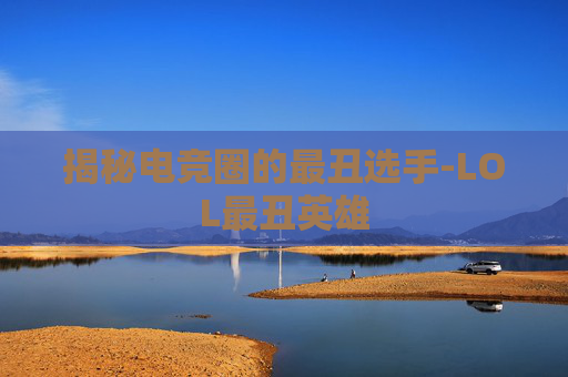 揭秘电竞圈的最丑选手-LOL最丑英雄