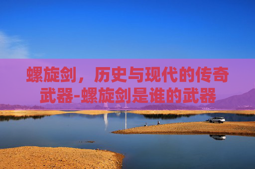 螺旋剑，历史与现代的传奇武器-螺旋剑是谁的武器