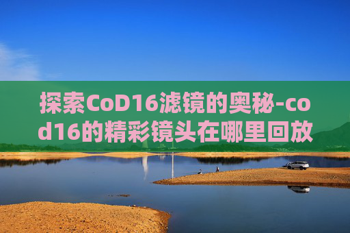 探索CoD16滤镜的奥秘-cod16的精彩镜头在哪里回放