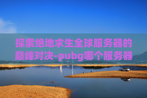 探索绝地求生全球服务器的巅峰对决-pubg哪个服务器水平低